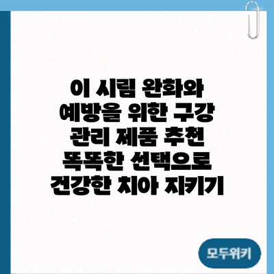 이 시림 완화와 예방을 위한 구강 관리 제품 추천: 똑똑한 선택으로 건강한 치아 지키기