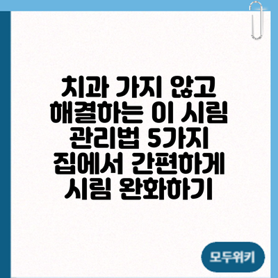 치과 가지 않고 해결하는 이 시림 관리법 5가지: 집에서 간편하게 시림 완화하기