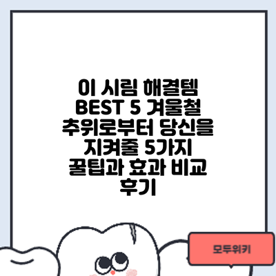 이 시림 해결템 BEST 5: 겨울철 추위로부터 당신을 지켜줄 5가지 꿀팁과 효과 비교 후기