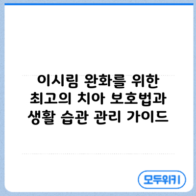 이시림 완화를 위한 최고의 치아 보호법과 생활 습관 관리 가이드