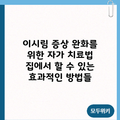 이시림 증상 완화를 위한 자가 치료법: 집에서 할 수 있는 효과적인 방법들