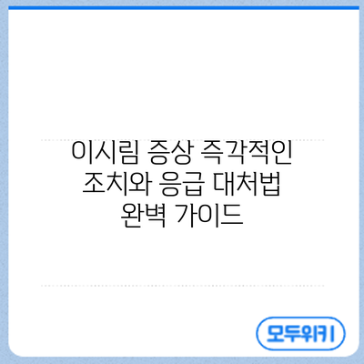 이시림 증상: 즉각적인 조치와 응급 대처법 완벽 가이드