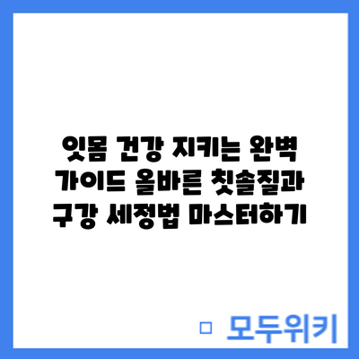 잇몸 건강 지키는 완벽 가이드: 올바른 칫솔질과 구강 세정법 마스터하기