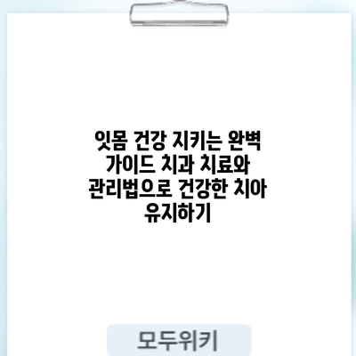 잇몸 건강 지키는 완벽 가이드: 치과 치료와 관리법으로 건강한 치아 유지하기