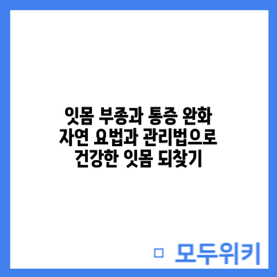 잇몸 부종과 통증 완화: 자연 요법과 관리법으로 건강한 잇몸 되찾기