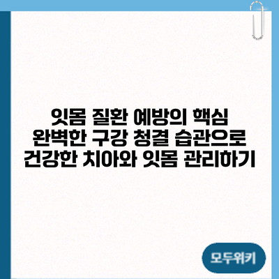 잇몸 질환 예방의 핵심: 완벽한 구강 청결 습관으로 건강한 치아와 잇몸 관리하기