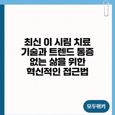 최신 이 시림 치료 기술과 트렌드: 통증 없는 삶을 위한 혁신적인 접근법