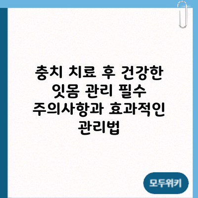 충치 치료 후 건강한 잇몸 관리: 필수 주의사항과 효과적인 관리법