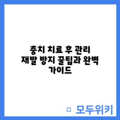 충치 치료 후 관리: 재발 방지 꿀팁과 완벽 가이드