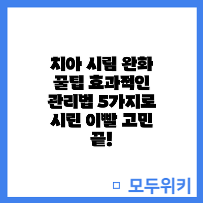 치아 시림 완화 꿀팁: 효과적인 관리법 5가지로 시린 이빨 고민 끝!