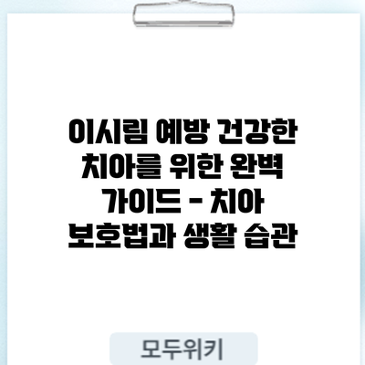 이시림 예방: 건강한 치아를 위한 완벽 가이드 - 치아 보호법과 생활 습관
