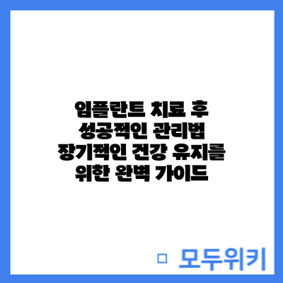 임플란트 치료 후 성공적인 관리법: 장기적인 건강 유지를 위한 완벽 가이드