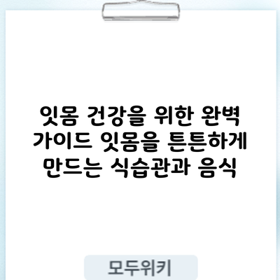 잇몸 건강을 위한 완벽 가이드: 잇몸을 튼튼하게 만드는 식습관과 음식