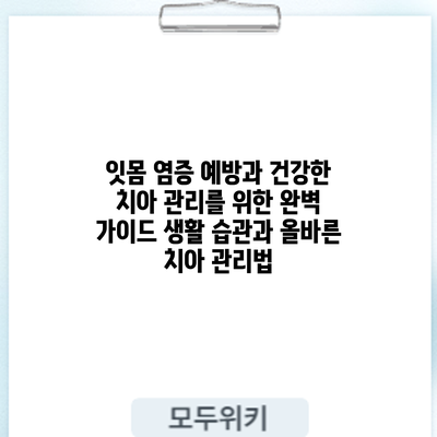잇몸 염증 예방과 건강한 치아 관리를 위한 완벽 가이드: 생활 습관과 올바른 치아 관리법