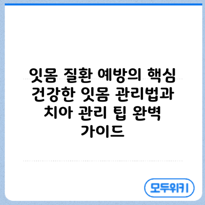 잇몸 질환 예방의 핵심: 건강한 잇몸 관리법과 치아 관리 팁 완벽 가이드
