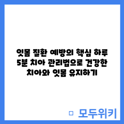잇몸 질환 예방의 핵심: 하루 5분 치아 관리법으로 건강한 치아와 잇몸 유지하기