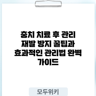 충치 치료 후 관리: 재발 방지 꿀팁과 효과적인 관리법 완벽 가이드