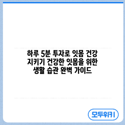 하루 5분 투자로 잇몸 건강 지키기: 건강한 잇몸을 위한 생활 습관 완벽 가이드