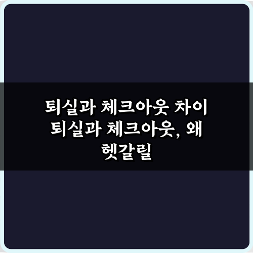 헷갈리는 퇴실과 체크아웃 차이? 3가지 핵심만 알면 끝!