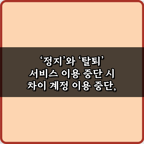 '정지'와 '탈퇴' 서비스 이용 중단 시 차이 5가지 핵심