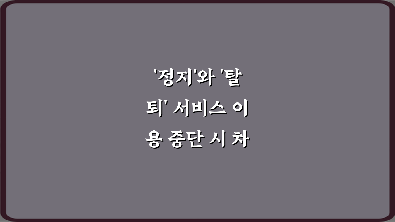 '정지'와 '탈퇴' 서비스 이용 중단 시 차이 5가지 핵심