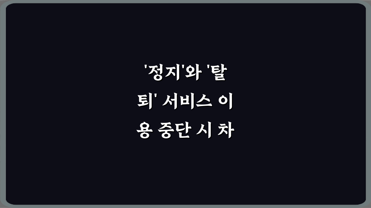 '정지'와 '탈퇴' 서비스 이용 중단 시 차이 5가지 핵심