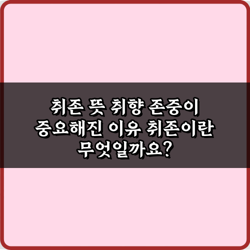 취존 뜻 취향 존중이 중요해진 이유 7가지: 갈등 없는 소통 비법