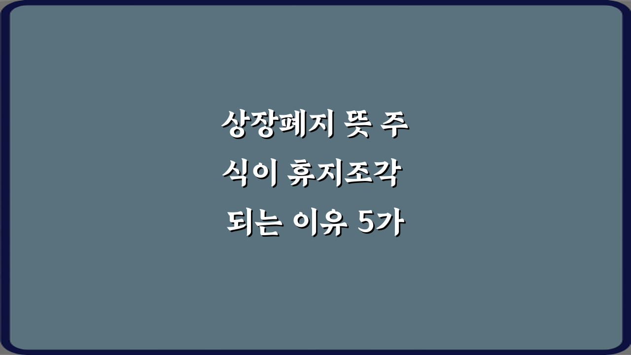 상장폐지 뜻 주식이 휴지조각 되는 이유 5가지 핵심 분석