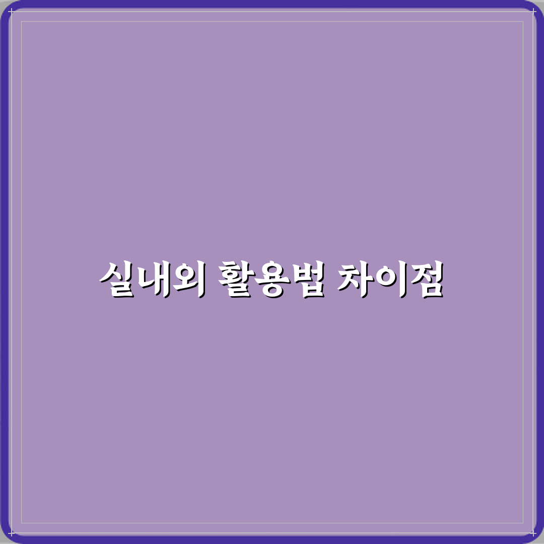 실내용과 실외용 차이 심층분석 7가지 핵심 포인트